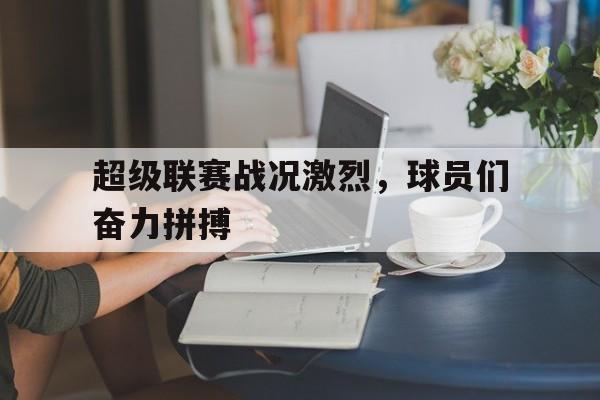 超级联赛战况激烈，球员们奋力拼搏(超级联赛俱乐部)