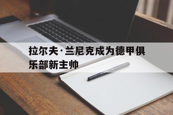 新时时彩-拉尔夫·兰尼克成为德甲俱乐部新主帅的简单介绍