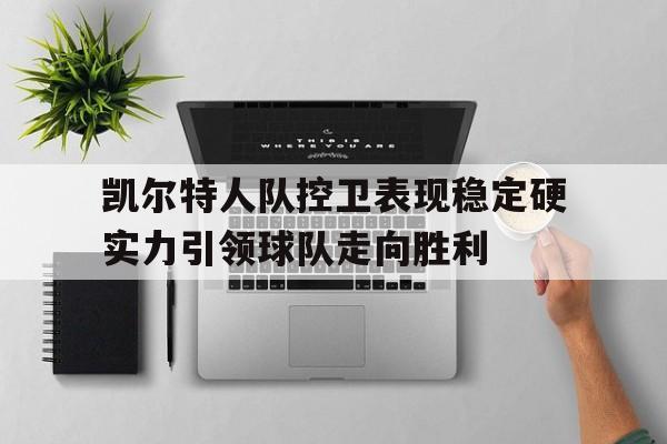 时时彩-凯尔特人队控卫表现稳定硬实力引领球队走向胜利的简单介绍