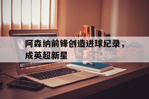 时时彩官网-阿森纳前锋创造进球纪录，成英超新星的简单介绍