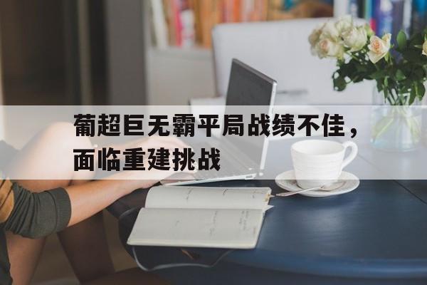 新时时彩-包含葡超巨无霸平局战绩不佳，面临重建挑战的词条