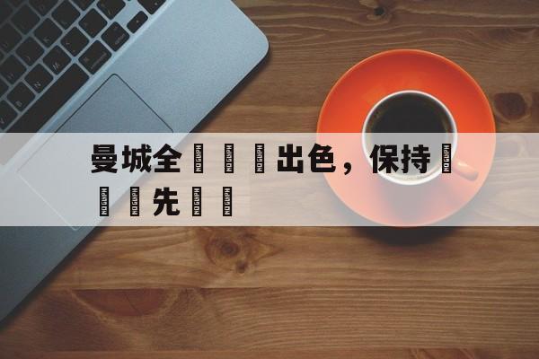 曼城全隊發揮出色，保持聯賽領先優勢