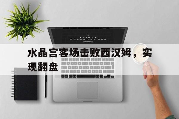 关于水晶宫客场击败西汉姆,实现翻盘的信息 关于水晶宫客场击败西汉姆,实现翻盘的信息