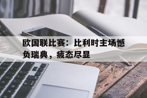 新时时彩-关于欧国联比赛：比利时主场憾负瑞典，疲态尽显的信息