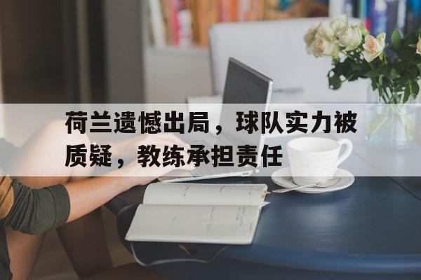 荷兰遗憾出局，球队实力被质疑，教练承担责任(荷兰遗憾出局,球队实力被质疑,教练承担责任吗)