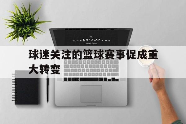 包含球迷关注的篮球赛事促成重大转变的词条 包含球迷关注的篮球赛事促成重大转变的词条